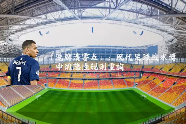 「洗牌清零点」:现代足球战术博弈中的隐性规则重构