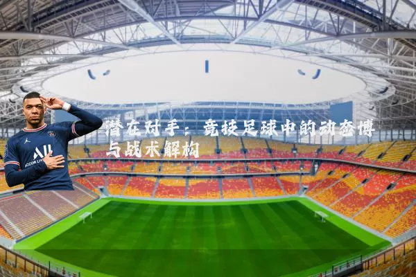 潜在对手:竞技足球中的动态博弈与战术解构
