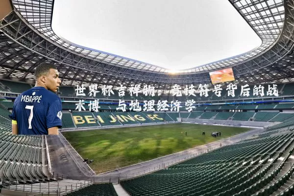 世界杯吉祥物:竞技符号背后的战术博弈与地理经济学