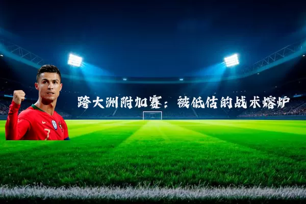 跨大洲附加赛:被低估的战术熔炉