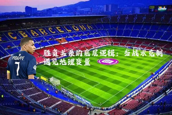 胜负关系的底层逻辑:当战术克制遇见地理变量