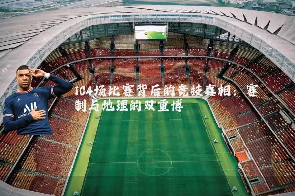 104场比赛背后的竞技真相:赛制与地理的双重博弈