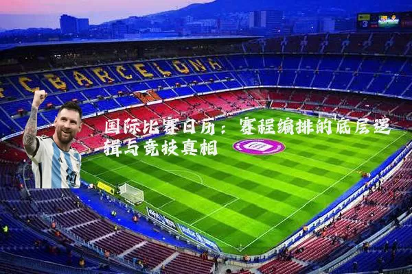 国际比赛日历:赛程编排的底层逻辑与竞技真相