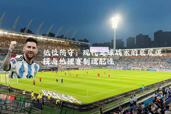 低位防守:现代足球战术的底层逻辑与地理赛制适配性